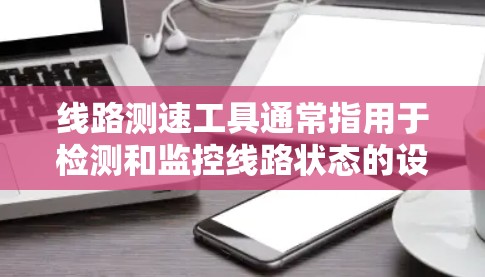 线路测速工具通常指用于检测和监控线路状态的设备或工具,这些工具可以实时监测线路的性能、故障情况以及信号状态,以保障供电安全和交通顺畅。以下是一些常见的线路测速工具 线路测速工具通常指用于检测和监控线路状态的设备或工具,这些工具可以实时监测线路的性能、故障情况以及信号状态,以保障供电安全和交通顺畅。以下是一些常见的线路测速工具