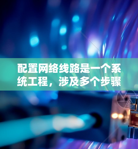 配置网络线路是一个系统工程,涉及多个步骤和工具,以下是一个清晰的指南 配置网络线路是一个系统工程,涉及多个步骤和工具,以下是一个清晰的指南