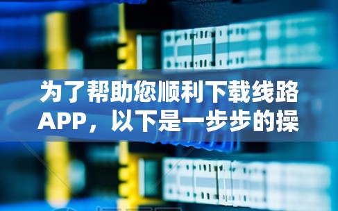为了帮助您顺利下载线路APP，以下是一步步的操作说明