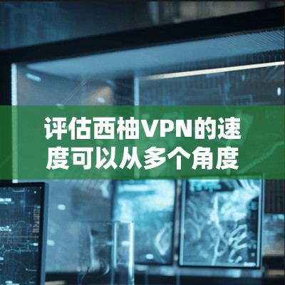 评估西柚VPN的速度可以从多个角度进行，以下是一些方法和步骤，帮助你全面评估其性能