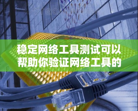 稳定网络工具测试可以帮助你验证网络工具的稳定性和准确性，确保其运行流畅、数据准确无误。以下是一些步骤和建议，帮助你进行网络工具测试