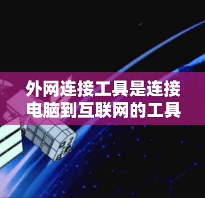 外网连接工具是连接电脑到互联网的工具，它们在多个场景中发挥重要作用。以下是外网连接工具的详细介绍
