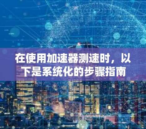 在使用加速器测速时,以下是系统化的步骤指南 在使用加速器测速时,以下是系统化的步骤指南