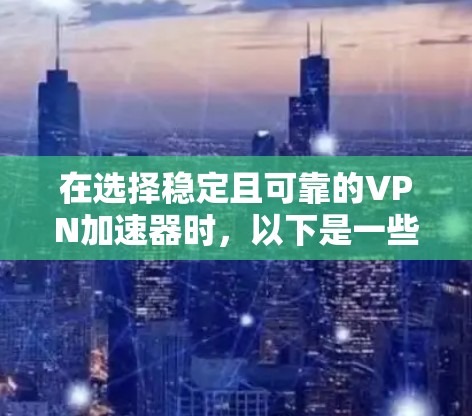 在选择稳定且可靠的VPN加速器时，以下是一些综合考虑的因素