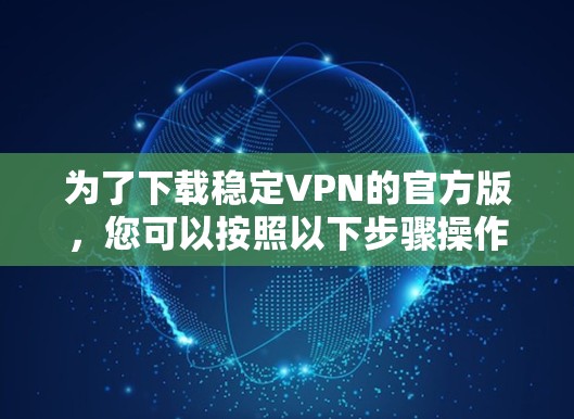 为了下载稳定VPN的官方版，您可以按照以下步骤操作