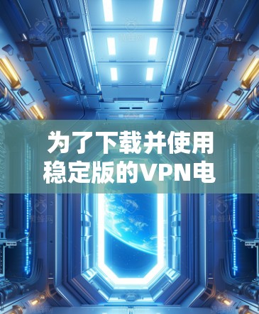 为了下载并使用稳定版的VPN电脑版，您可以按照以下步骤操作