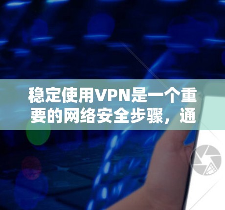 稳定使用VPN是一个重要的网络安全步骤，通过以下步骤可以有效地提升VPN的安全性和稳定性