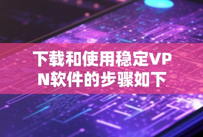 下载和使用稳定VPN软件的步骤如下