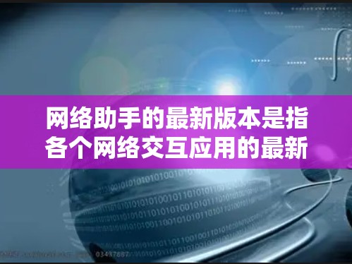 网络助手的最新版本是指各个网络交互应用的最新更新，如微信、QQ、微博等。以下是它们的最新版本信息