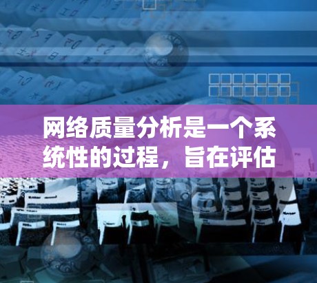 网络质量分析是一个系统性的过程，旨在评估和优化网络环境。以下是对网络质量分析的全面解析