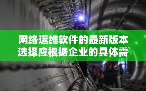网络运维软件的最新版本选择应根据企业的具体需求、技术背景、预算和目标来决定。以下是一些综合考虑的因素和推荐 网络运维软件的最新版本选择应根据企业的具体需求、技术背景、预算和目标来决定。以下是一些综合考虑的因素和推荐