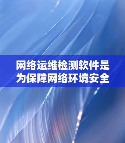 网络运维检测软件是为保障网络环境安全、稳定运行而设计的工具,广泛应用于服务器、路由器、交换机等设备的监控和维护。以下是对这些软件的详细分析 网络运维检测软件是为保障网络环境安全、稳定运行而设计的工具,广泛应用于服务器、路由器、交换机等设备的监控和维护。以下是对这些软件的详细分析