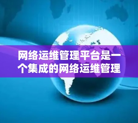 网络运维管理平台是一个集成的网络运维管理工具，旨在为用户提供一个统一的管理界面，支持网络设备、防火墙和监控功能的管理。以下是该平台的主要特点和功能