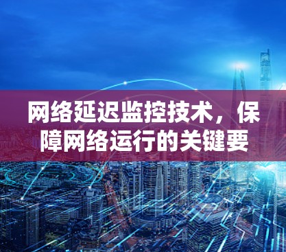 网络延迟监控技术，保障网络运行的关键要素