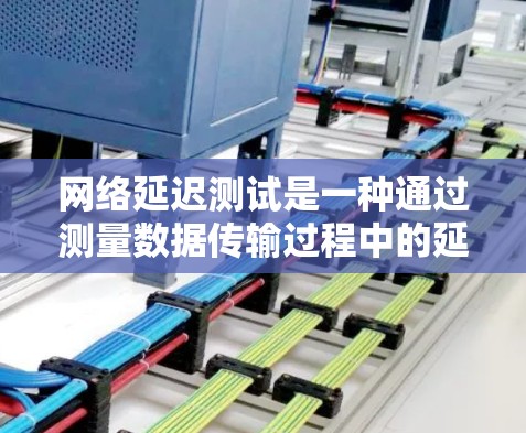 网络延迟测试是一种通过测量数据传输过程中的延迟来评估网络性能的方法。以下是关于网络延迟测试的详细指南，帮助你更好地理解和应用这一技术