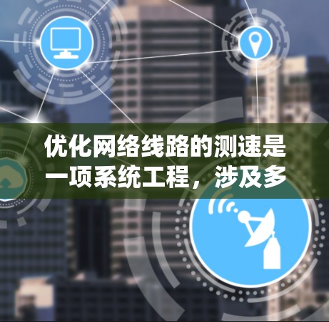 优化网络线路的测速是一项系统工程，涉及多个步骤和工具的使用。以下是一个结构化的指南，帮助你系统地进行网络优化