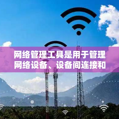 网络管理工具是用于管理网络设备、设备间连接和网络配置的工具，广泛应用于网络管理。以下是对这些工具的详细介绍