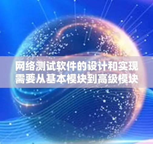 网络测试软件的设计和实现需要从基本模块到高级模块逐步构建，每个模块都有其特定的功能和调用逻辑。以下是对各个模块的详细说明