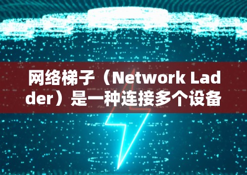 网络梯子（Network Ladder）是一种连接多个设备的网络设备，通常用于智能家居、服务器和路由器等场景。以下是安装网络梯子的基本步骤