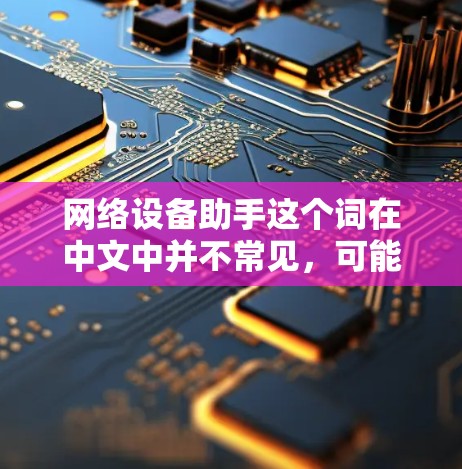 网络设备助手这个词在中文中并不常见，可能有几种理解。以下是几种可能的解释