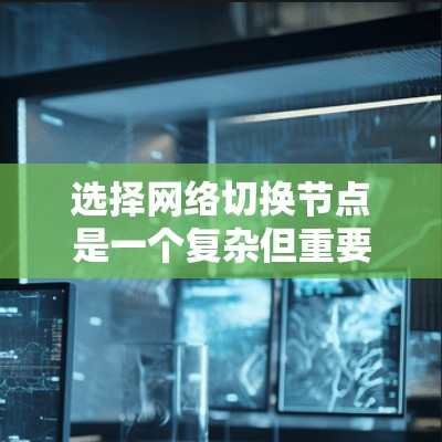 选择网络切换节点是一个复杂但重要的过程，涉及多个因素的综合考量。以下是一个有条理的总结，帮助你做出明智的选择
