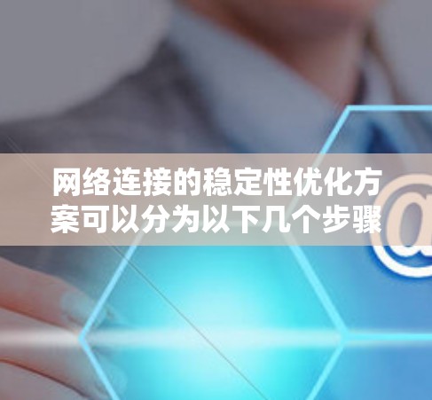网络连接的稳定性优化方案可以分为以下几个步骤，确保网络连接可靠和高效