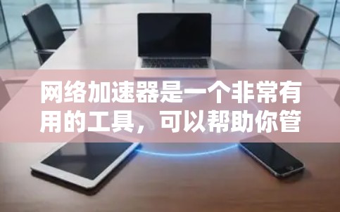 网络加速器是一个非常有用的工具，可以帮助你管理网络连接，减少延迟，优化数据和文件上传下载速度。以下是对网络加速器的详细总结和建议