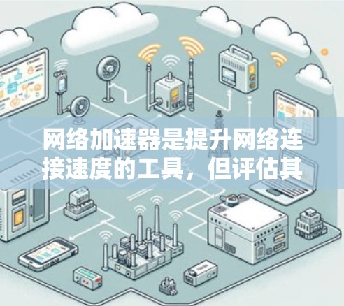 网络加速器是提升网络连接速度的工具，但评估其稳定性和性能是关键步骤。以下是一个有条理的总结，帮助你做出明智的选择