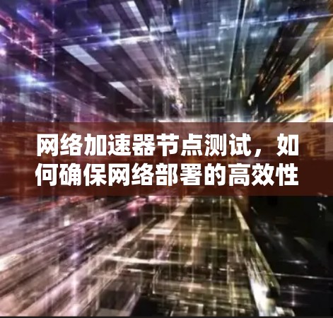 网络加速器节点测试，如何确保网络部署的高效性