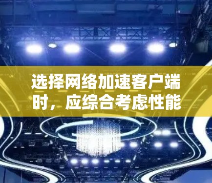 选择网络加速客户端时，应综合考虑性能、功能需求、兼容性和安全性。以下是一些推荐的选项及其适用场景