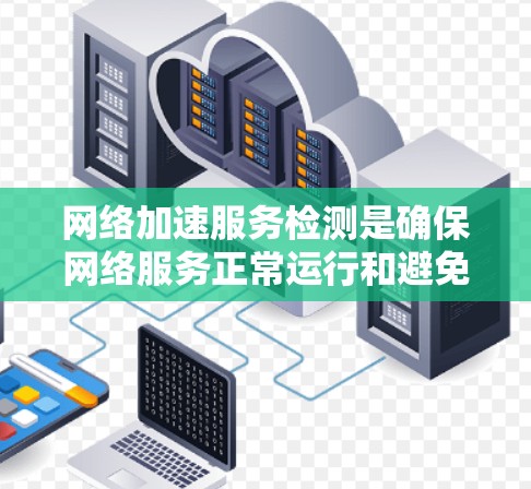 网络加速服务检测是确保网络服务正常运行和避免被恶意攻击或截断的关键步骤。以下是详细的网络加速服务检测流程和方法