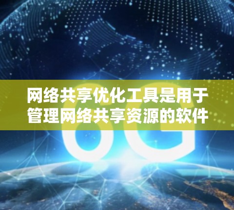 网络共享优化工具是用于管理网络共享资源的软件，旨在提高资源使用效率、保障资源安全和保护用户隐私。以下是对这些工具的详细介绍和解决方案