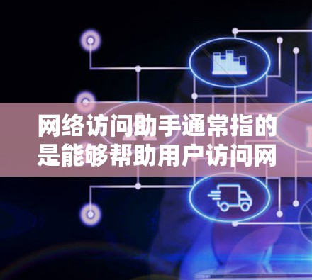 网络访问助手通常指的是能够帮助用户访问网络设备或信息的工具，具体取决于设备的类型和软件的版本。以下是一些常见的网络访问助手及其功能