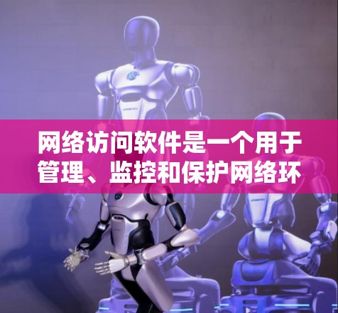 网络访问软件是一个用于管理、监控和保护网络环境的重要工具，涵盖了从日志管理到安全控制的多种功能。以下是详细的步骤说明