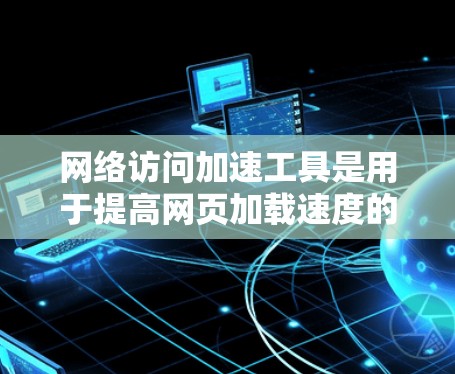 网络访问加速工具是用于提高网页加载速度的软件，通过多种技术优化，如缓存优化、多线程和网络技术，增强性能。以下是详细的步骤和建议