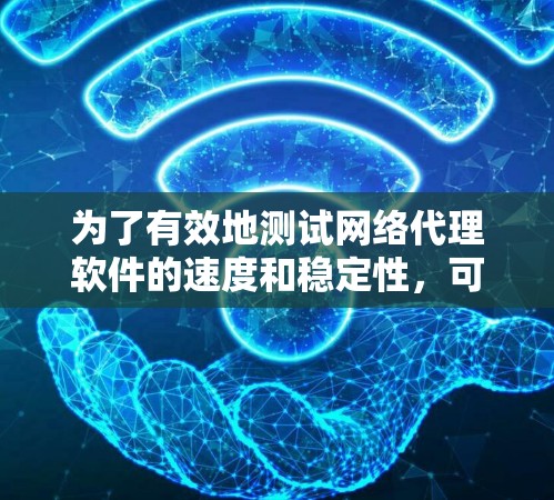 为了有效地测试网络代理软件的速度和稳定性，可以按照以下步骤进行