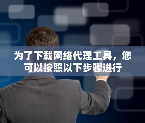 为了下载网络代理工具，您可以按照以下步骤进行