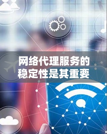 网络代理服务的稳定性是其重要性之一，涉及多个关键因素。以下是对网络代理服务稳定性的详细分析，以及如何通过优化措施提高其稳定性