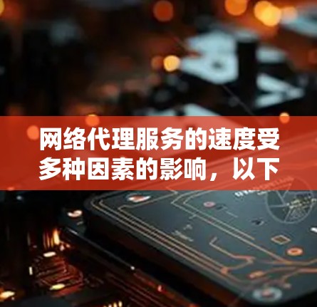 网络代理服务的速度受多种因素的影响，以下是对其进行全面分析的总结