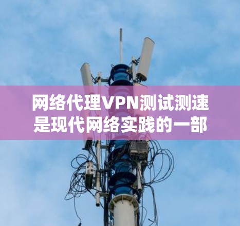 网络代理VPN测试测速是现代网络实践的一部分，帮助我们评估网络性能和VPN的可靠度。以下是一个详细的步骤指南，帮助您系统地进行测试
