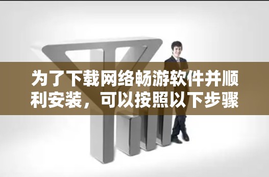 为了下载网络畅游软件并顺利安装，可以按照以下步骤操作