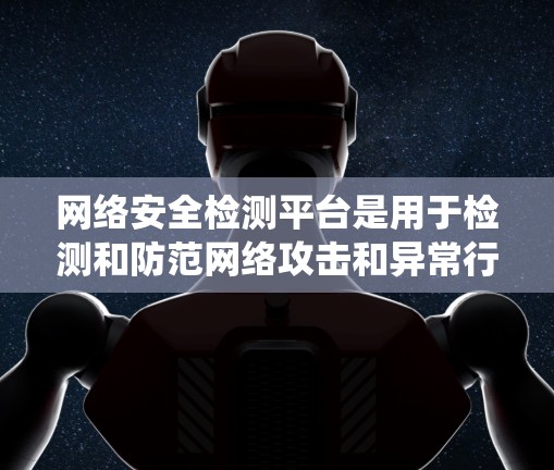 网络安全检测平台是用于检测和防范网络攻击和异常行为的系统，帮助用户和机构识别潜在威胁，提升网络安全水平。以下是对网络安全检测平台的详细总结
