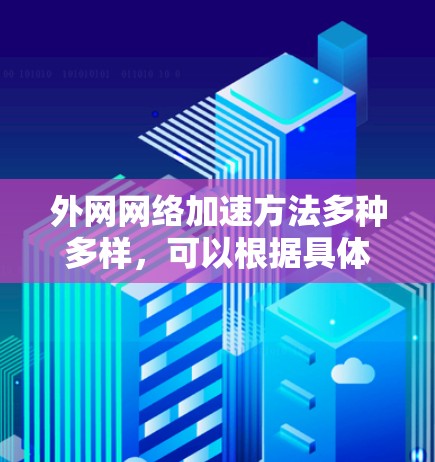 外网网络加速方法多种多样，可以根据具体情况选择最适合自己的方法。以下是一些常见的外网网络加速方法和步骤