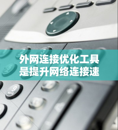 外网连接优化工具是提升网络连接速度和稳定性的重要工具，以下是详细的使用步骤和方法