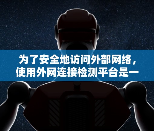 为了安全地访问外部网络，使用外网连接检测平台是一个有效的策略。以下是一个总结和步骤指南，帮助您高效使用这些工具