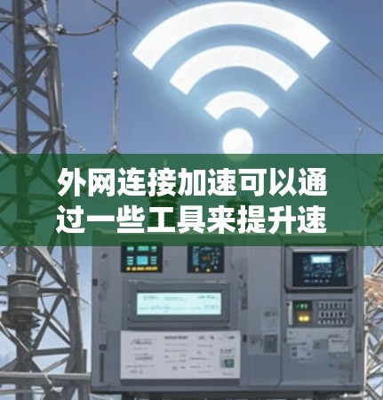 外网连接加速可以通过一些工具来提升速度。以下是一些常用的外网加速平台和工具，可以帮助你提升外网连接速度
