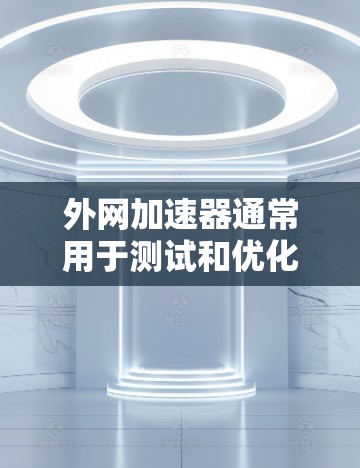 外网加速器通常用于测试和优化网络连接速度,尤其是当使用外网时。以下是一些常见的外网加速器的使用方法和注意事项,帮助你测试和优化外网速度 外网加速器通常用于测试和优化网络连接速度,尤其是当使用外网时。以下是一些常见的外网加速器的使用方法和注意事项,帮助你测试和优化外网速度