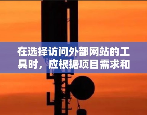 在选择访问外部网站的工具时，应根据项目需求和用户的具体情况来权衡。以下是一些综合考虑的因素和推荐的工具选择