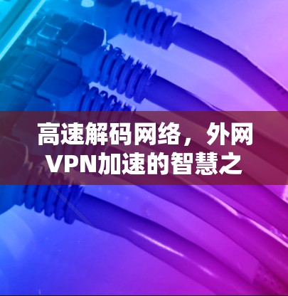 高速解码网络，外网VPN加速的智慧之光