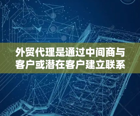 外贸代理是通过中间商与客户或潜在客户建立联系，帮助客户开拓国际市场的一种服务。以下是对外贸代理服务的详细分析